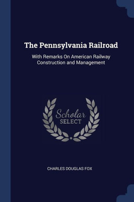 The Pennsylvania Railroad: With Remarks On American Railway Construction and Management