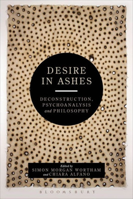 Desire in Ashes: Deconstruction, Psychoanalysis, Philosophy (Bloomsbury Studies in Continental Philosophy)