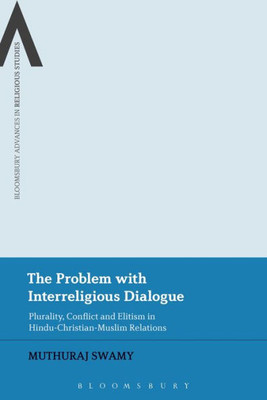The Problem with Interreligious Dialogue: Plurality, Conflict and Elitism in Hindu-Christian-Muslim Relations (Bloomsbury Advances in Religious Studies)