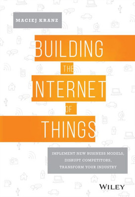 Building the Internet of Things: Implement New Business Models, Disrupt Competitors, Transform Your Industry