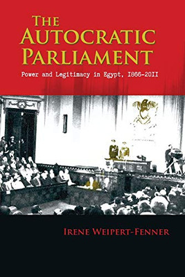 The Autocratic Parliament: Power and Legitimacy in Egypt, 1866-2011 (Modern Intellectual and Political History of the Middle East)