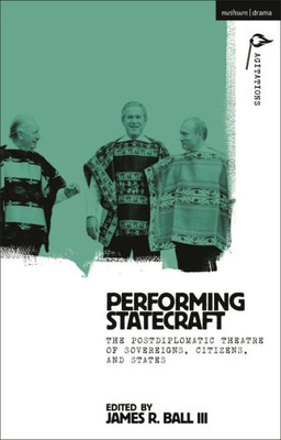 Performing Statecraft: The Postdiplomatic Theatre of Sovereigns, Citizens, and States (Methuen Drama Agitations: Text, Politics and Performances)
