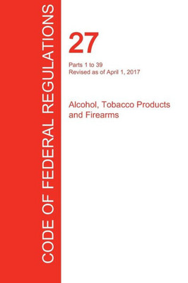 CFR 27, Parts 1 to 39, Alcohol, Tobacco Products and Firearms, April 01, 2017 (Volume 1 of 3)
