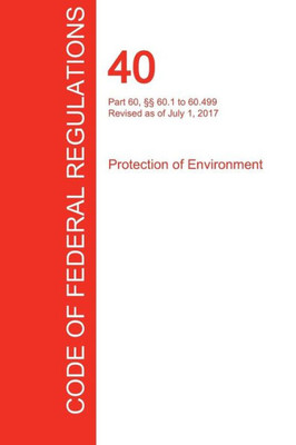 CFR 40, Part 60, ºº 60.1 to 60.499, Protection of Environment, July 01, 2017 (Volume 7 of 37)