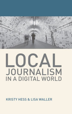 Local Journalism in a Digital World: Theory and Practice in the Digital Age (Journalism, 3)