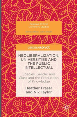 Neoliberalization, Universities and the Public Intellectual: Species, Gender and Class and the Production of Knowledge (Palgrave Critical University Studies)