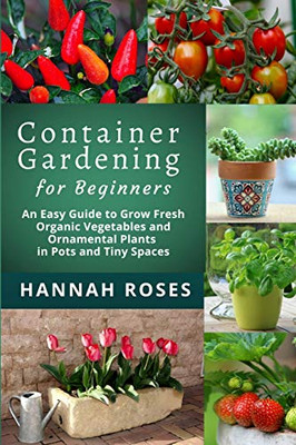 CONTAINER GARDENING for Beginners: An Easy Guide to Grow Fresh Organic Vegetables and Ornamental Plants in Pots and Tiny Spaces - 9781801648868