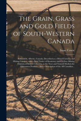 The Grain, Grass and Gold Fields of South-western Canada [microform]: Edmonton, Alberta, Canada, Described as a Mixed Farming and Mining Country, With ... British Columbia as the Near and Natural...