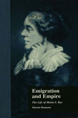 Emigration and Empire: The Life of Maria S. Rye (Literature and Society in Victorian Britain)