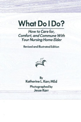 What Do I Do?: How to Care for, Comfort, and Commune With Your Nursing Home Elder, Revised and Illustrated Edition