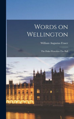 Words on Wellington; The Duke-Waterloo-The Ball