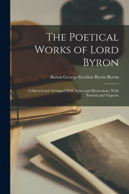 The Poetical Works of Lord Byron: Collected and Arranged With Notes and Illustrations, With Portrait and Vignette