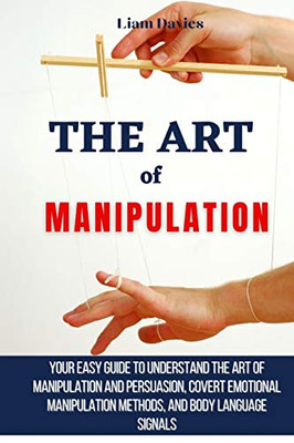 The Art of Manipulation: Your Easy Guide To Understand The Art Of Manipulation And Persuasion, Covert Emotional Manipulation Methods, And Body Language Signals - 9781914232893