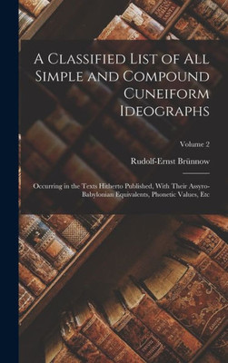 A Classified List of all Simple and Compound Cuneiform Ideographs: Occurring in the Texts Hitherto Published, With Their Assyro-Babylonian Equivalents, Phonetic Values, etc; Volume 2