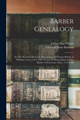 Barber Genealogy: (in Two Sections) Section I. Descendants of Thomas Barber of Windsor, Conn. 1614-1909. Section II. Descendants of John Barber of Worcester, Mass. 1714-1909; 2