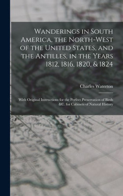Wanderings in South America, the North-west of the United States, and the Antilles, in the Years 1812, 1816, 1820, & 1824 [microform]: With Original ... of Birds &c. for Cabinets of Natural History