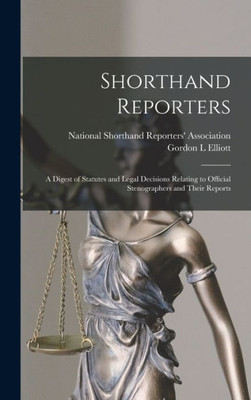 Shorthand Reporters: a Digest of Statutes and Legal Decisions Relating to Official Stenographers and Their Reports