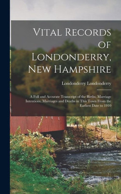 Vital Records of Londonderry, New Hampshire; a Full and Accurate Transcript of the Births, Marriage Intentions, Marriages and Deaths in This Town From the Earliest Date to 1910