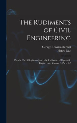 The Rudiments of Civil Engineering: For the Use of Beginners [And, the Rudiments of Hydraulic Engineering, Volume 3, parts 1-2