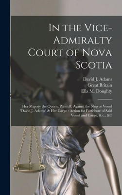 In the Vice-Admiralty Court of Nova Scotia [microform]: Her Majesty the Queen, Plaintiff, Against the Ship or Vessel David J. Adams & Her Cargo: ... Forfeiture of Said Vessel and Cargo, & C., &c