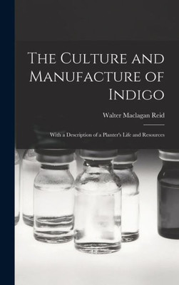 The Culture and Manufacture of Indigo; With a Description of a Planter's Life and Resources