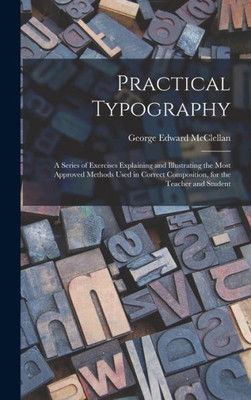 Practical Typography: A Series of Exercises Explaining and Illustrating the Most Approved Methods Used in Correct Composition, for the Teacher and Student