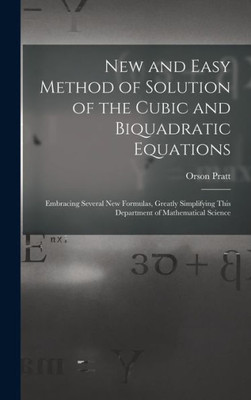 New and Easy Method of Solution of the Cubic and Biquadratic Equations: Embracing Several New Formulas, Greatly Simplifying This Department of Mathematical Science