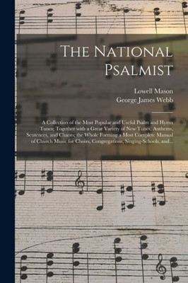 The National Psalmist: a Collection of the Most Popular and Useful Psalm and Hymn Tunes; Together With a Great Variety of New Tunes, Anthems, ... Church Music for Choirs, Congregations, ...