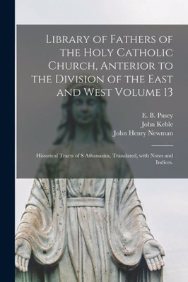 Library of Fathers of the Holy Catholic Church, Anterior to the Division of the East and West Volume 13: Historical Tracts of S Athanasius, Translated, With Notes and Indices.