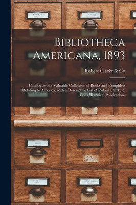 Bibliotheca Americana, 1893 [microform]: Catalogue of a Valuable Collection of Books and Pamphlets Relating to America, With a Descriptive List of Robert Clarke & Co.'s Historical Publications