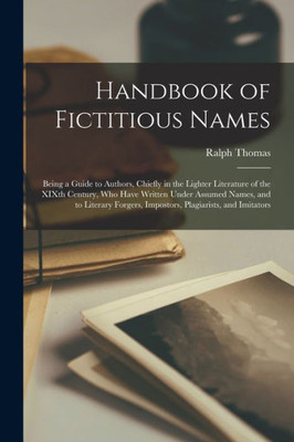 Handbook of Fictitious Names: Being a Guide to Authors, Chiefly in the Lighter Literature of the XIXth Century, Who Have Written Under Assumed Names, ... Impostors, Plagiarists, and Imitators