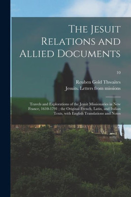 The Jesuit Relations and Allied Documents: Travels and Explorations of the Jesuit Missionaries in New France, 1610-1791; the Original French, Latin, ... With English Translations and Notes; 10