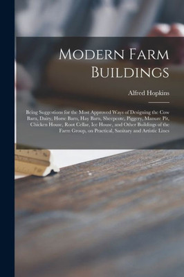 Modern Farm Buildings: Being Suggestions for the Most Approved Ways of Designing the Cow Barn, Dairy, Horse Barn, Hay Barn, Sheepcote, Piggery, Manure ... of the Farm Group, on Practical, ...