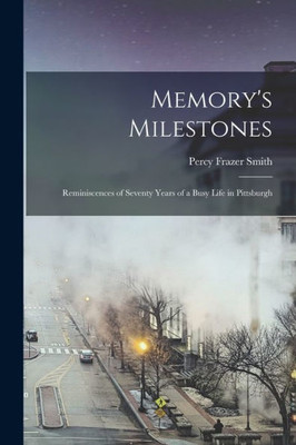 Memory's Milestones: Reminiscences of Seventy Years of a Busy Life in Pittsburgh