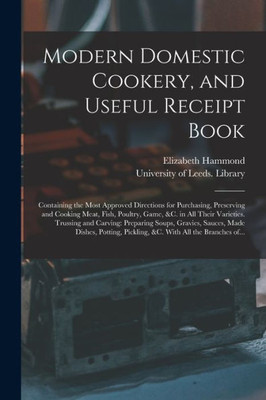 Modern Domestic Cookery, and Useful Receipt Book: Containing the Most Approved Directions for Purchasing, Preserving and Cooking Meat, Fish, Poultry, ... Preparing Soups, Gravies, Sauces, Made...
