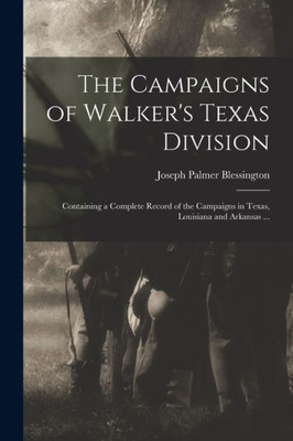 The Campaigns of Walker's Texas Division: Containing a Complete Record of the Campaigns in Texas, Louisiana and Arkansas ...