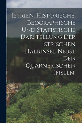 Istrien. Historische, geographische und statistische Darstellung der istrischen Halbinsel nebst den Quarnerischen Inseln. (German Edition)