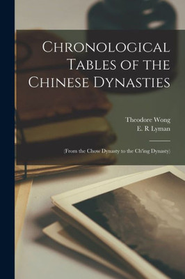 Chronological Tables of the Chinese Dynasties: (From the Chow Dynasty to the Ch'ing Dynasty)