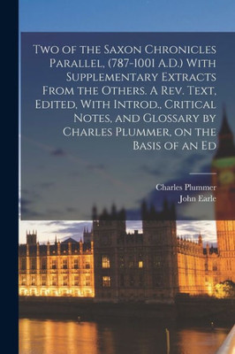 Two of the Saxon Chronicles Parallel, (787-1001 A.D.) With Supplementary Extracts From the Others. A rev. Text, Edited, With Introd., Critical Notes, ... by Charles Plummer, on the Basis of an Ed