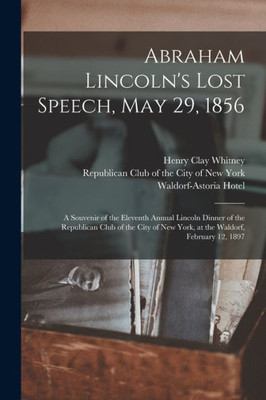 Abraham Lincoln's Lost Speech, May 29, 1856: a Souvenir of the Eleventh Annual Lincoln Dinner of the Republican Club of the City of New York, at the Waldorf, February 12, 1897