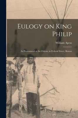 Eulogy on King Philip: as Pronounced at the Odeon, in Federal Street, Boston