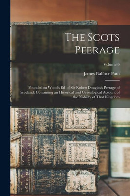 The Scots Peerage: Founded on Wood's ed. of Sir Robert Douglas's Peerage of Scotland; Containing an Historical and Genealogical Account of the Nobility of That Kingdom; Volume 6