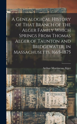 A Genealogical History of That Branch of the Alger Family Which Springs From Thomas Alger of Taunton and Bridgewater, in Massachusetts. 1665-1875