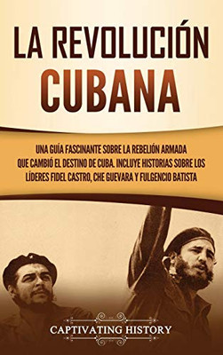 La Revolución cubana: Una guía fascinante sobre la rebelión armada que cambió el destino de Cuba. Incluye historias sobre los líderes Fidel Castro, Che Guevara y Fulgencio Batista (Spanish Edition) - Hardcover