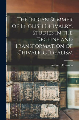 The Indian Summer of English Chivalry, Studies in the Decline and Transformation of Chivalric Idealism