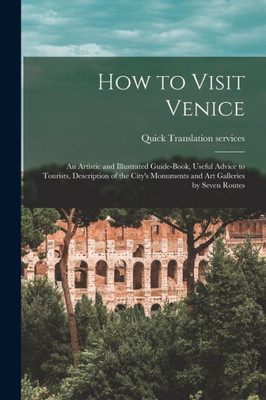 How to Visit Venice: an Artistic and Illustrated Guide-book, Useful Advice to Tourists, Description of the City's Monuments and Art Galleries by Seven Routes