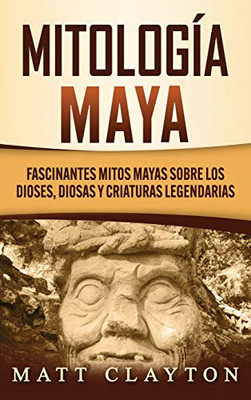 Mitología Maya: Fascinantes mitos mayas sobre los dioses, diosas y criaturas legendarias (Spanish Edition)