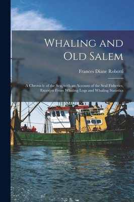 Whaling and Old Salem; a Chronicle of the Sea, With an Account of the Seal Fisheries, Excerpts From Whaling Logs and Whaling Statistics