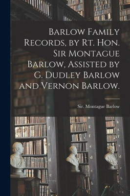 Barlow Family Records, by Rt. Hon. Sir Montague Barlow, Assisted by G. Dudley Barlow and Vernon Barlow.