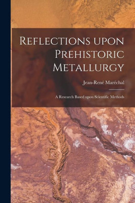 Reflections Upon Prehistoric Metallurgy: a Research Based Upon Scientific Methods